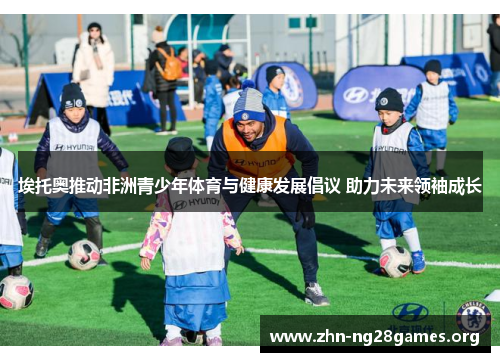 埃托奥推动非洲青少年体育与健康发展倡议 助力未来领袖成长 埃托奥推动非洲青少年体育与健康发展倡议 助力未来领袖成长