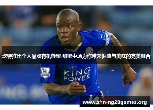 坎特推出个人品牌有机蜂蜜 甜蜜中场为你带来健康与美味的完美融合 坎特推出个人品牌有机蜂蜜 甜蜜中场为你带来健康与美味的完美融合