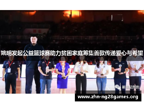 姚明发起公益篮球赛助力贫困家庭筹集善款传递爱心与希望 姚明发起公益篮球赛助力贫困家庭筹集善款传递爱心与希望