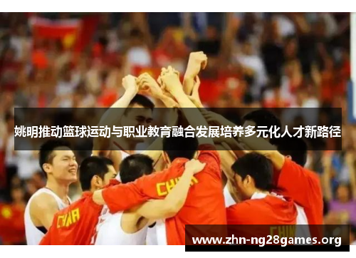 姚明推动篮球运动与职业教育融合发展培养多元化人才新路径 姚明推动篮球运动与职业教育融合发展培养多元化人才新路径