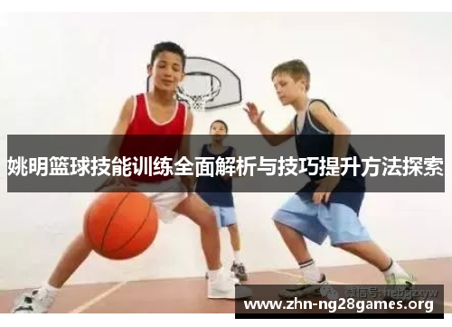 姚明篮球技能训练全面解析与技巧提升方法探索 姚明篮球技能训练全面解析与技巧提升方法探索