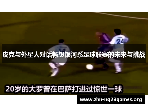 皮克与外星人对话畅想银河系足球联赛的未来与挑战 皮克与外星人对话畅想银河系足球联赛的未来与挑战