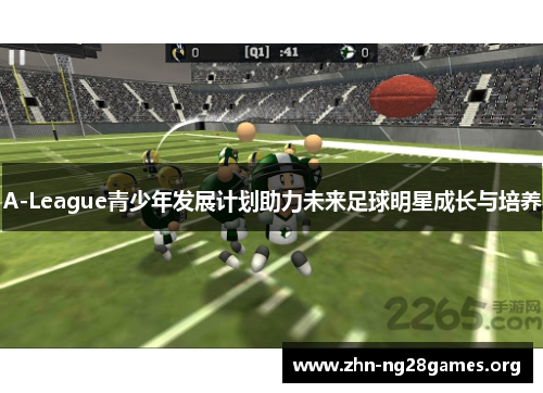 A-League青少年发展计划助力未来足球明星成长与培养 A-League青少年发展计划助力未来足球明星成长与培养