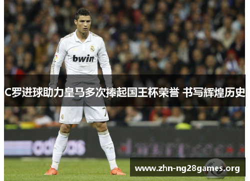 C罗进球助力皇马多次捧起国王杯荣誉 书写辉煌历史 C罗进球助力皇马多次捧起国王杯荣誉 书写辉煌历史