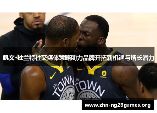 凯文·杜兰特社交媒体策略助力品牌开拓新机遇与增长潜力 凯文·杜兰特社交媒体策略助力品牌开拓新机遇与增长潜力
