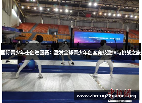 国际青少年击剑巡回赛:激发全球青少年剑客竞技激情与挑战之旅 国际青少年击剑巡回赛:激发全球青少年剑客竞技激情与挑战之旅