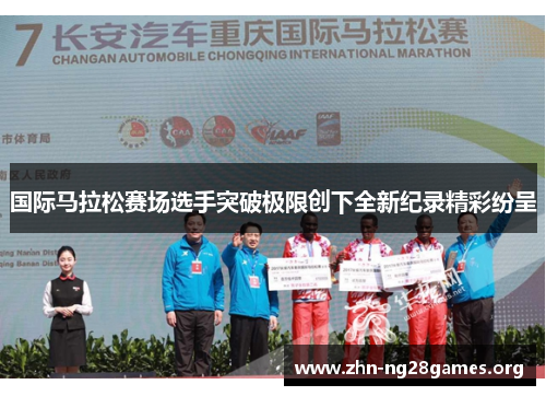国际马拉松赛场选手突破极限创下全新纪录精彩纷呈 国际马拉松赛场选手突破极限创下全新纪录精彩纷呈