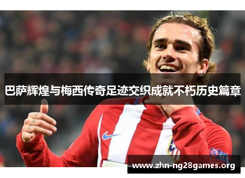 巴萨辉煌与梅西传奇足迹交织成就不朽历史篇章 巴萨辉煌与梅西传奇足迹交织成就不朽历史篇章