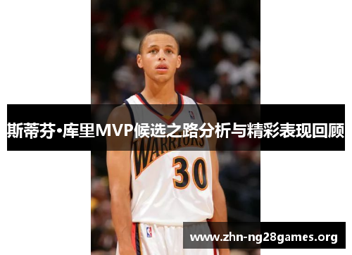 斯蒂芬·库里MVP候选之路分析与精彩表现回顾 斯蒂芬·库里MVP候选之路分析与精彩表现回顾