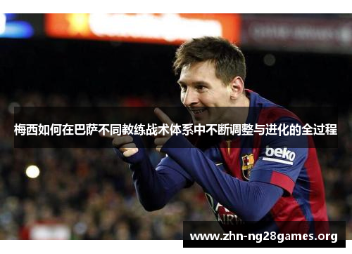 梅西如何在巴萨不同教练战术体系中不断调整与进化的全过程 梅西如何在巴萨不同教练战术体系中不断调整与进化的全过程