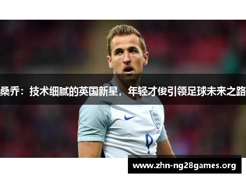 桑乔:技术细腻的英国新星,年轻才俊引领足球未来之路 桑乔:技术细腻的英国新星,年轻才俊引领足球未来之路