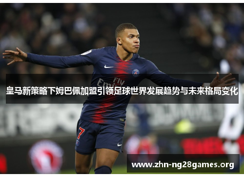 皇马新策略下姆巴佩加盟引领足球世界发展趋势与未来格局变化 皇马新策略下姆巴佩加盟引领足球世界发展趋势与未来格局变化