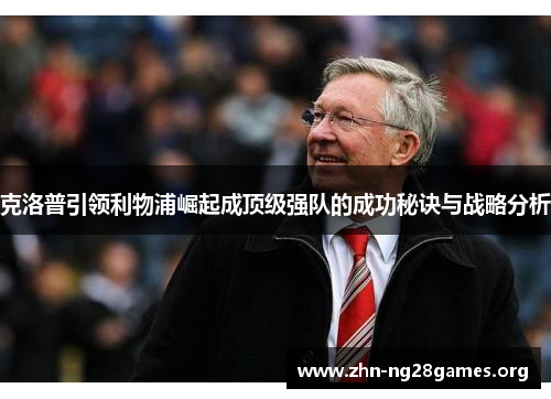 克洛普引领利物浦崛起成顶级强队的成功秘诀与战略分析 克洛普引领利物浦崛起成顶级强队的成功秘诀与战略分析