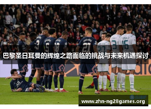 巴黎圣日耳曼的辉煌之路面临的挑战与未来机遇探讨 巴黎圣日耳曼的辉煌之路面临的挑战与未来机遇探讨