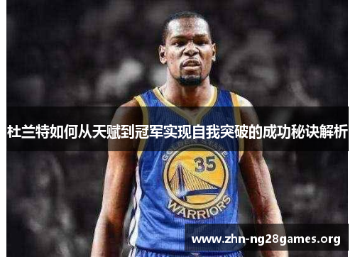 杜兰特如何从天赋到冠军实现自我突破的成功秘诀解析 杜兰特如何从天赋到冠军实现自我突破的成功秘诀解析
