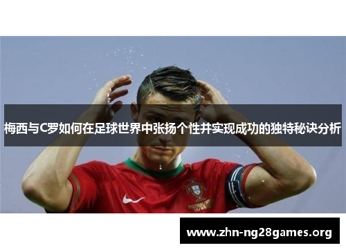 梅西与C罗如何在足球世界中张扬个性并实现成功的独特秘诀分析 梅西与C罗如何在足球世界中张扬个性并实现成功的独特秘诀分析
