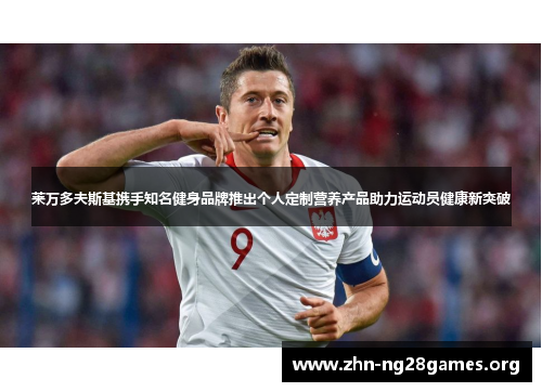 莱万多夫斯基携手知名健身品牌推出个人定制营养产品助力运动员健康新突破 莱万多夫斯基携手知名健身品牌推出个人定制营养产品助力运动员健康新突破