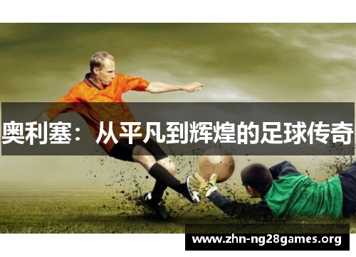 奥利塞:从平凡到辉煌的足球传奇 奥利塞:从平凡到辉煌的足球传奇