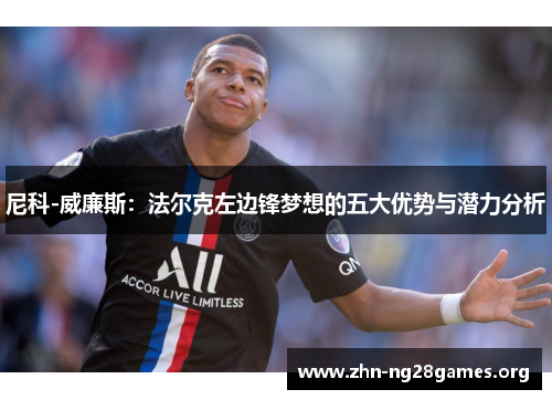 尼科-威廉斯:法尔克左边锋梦想的五大优势与潜力分析 尼科-威廉斯:法尔克左边锋梦想的五大优势与潜力分析