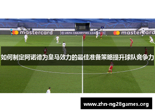 如何制定阿诺德为皇马效力的最佳准备策略提升球队竞争力 如何制定阿诺德为皇马效力的最佳准备策略提升球队竞争力