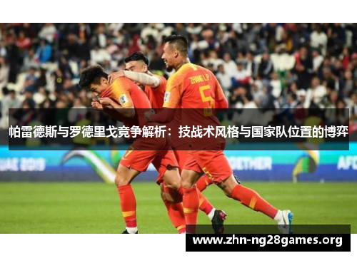 帕雷德斯与罗德里戈竞争解析:技战术风格与国家队位置的博弈 帕雷德斯与罗德里戈竞争解析:技战术风格与国家队位置的博弈