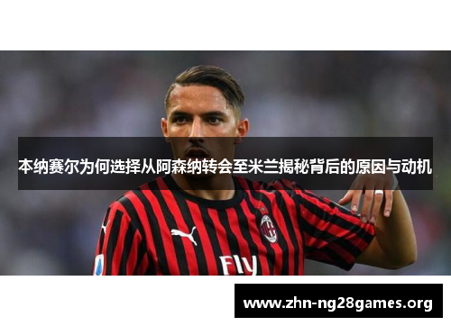 本纳赛尔为何选择从阿森纳转会至米兰揭秘背后的原因与动机 本纳赛尔为何选择从阿森纳转会至米兰揭秘背后的原因与动机