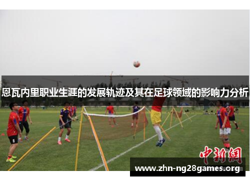 恩瓦内里职业生涯的发展轨迹及其在足球领域的影响力分析 恩瓦内里职业生涯的发展轨迹及其在足球领域的影响力分析