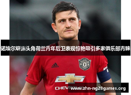 诺埃尔崭露头角荷兰青年后卫表现惊艳吸引多家俱乐部青睐 诺埃尔崭露头角荷兰青年后卫表现惊艳吸引多家俱乐部青睐