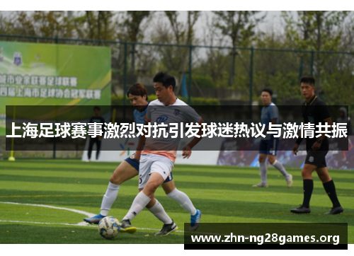 上海足球赛事激烈对抗引发球迷热议与激情共振 上海足球赛事激烈对抗引发球迷热议与激情共振