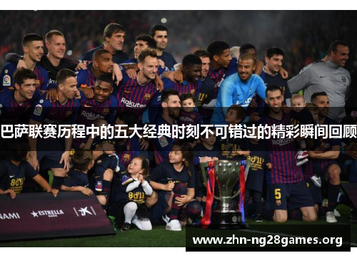 巴萨联赛历程中的五大经典时刻不可错过的精彩瞬间回顾 巴萨联赛历程中的五大经典时刻不可错过的精彩瞬间回顾