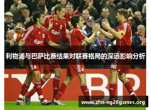 利物浦与巴萨比赛结果对联赛格局的深远影响分析