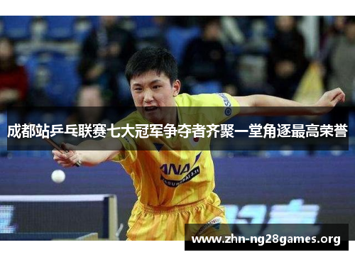 成都站乒乓联赛七大冠军争夺者齐聚一堂角逐最高荣誉 成都站乒乓联赛七大冠军争夺者齐聚一堂角逐最高荣誉