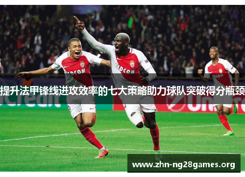 提升法甲锋线进攻效率的七大策略助力球队突破得分瓶颈 提升法甲锋线进攻效率的七大策略助力球队突破得分瓶颈