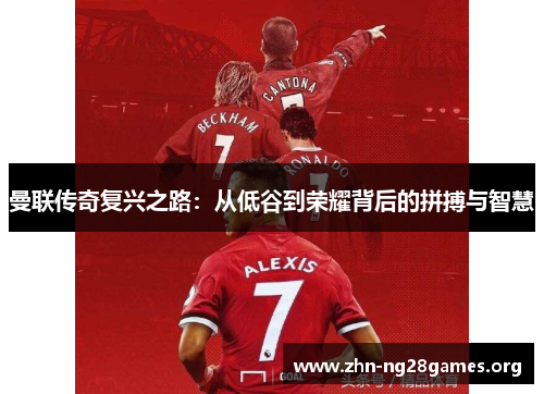 曼联传奇复兴之路:从低谷到荣耀背后的拼搏与智慧 曼联传奇复兴之路:从低谷到荣耀背后的拼搏与智慧