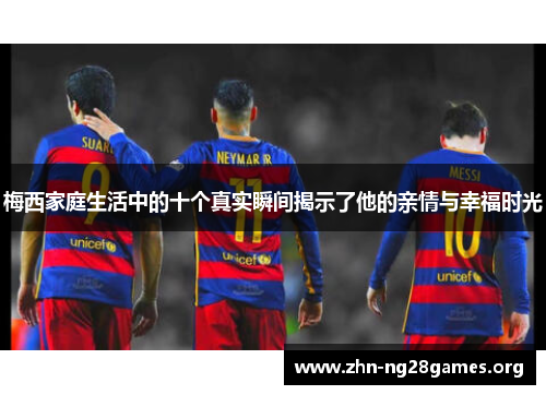 梅西家庭生活中的十个真实瞬间揭示了他的亲情与幸福时光 梅西家庭生活中的十个真实瞬间揭示了他的亲情与幸福时光
