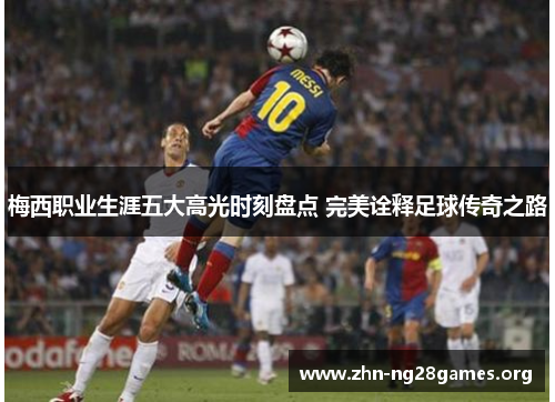 梅西职业生涯五大高光时刻盘点 完美诠释足球传奇之路 梅西职业生涯五大高光时刻盘点 完美诠释足球传奇之路