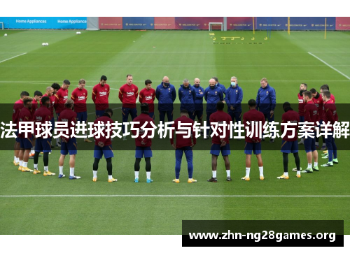 法甲球员进球技巧分析与针对性训练方案详解 法甲球员进球技巧分析与针对性训练方案详解