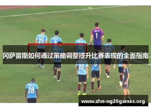冈萨雷斯如何通过策略调整提升比赛表现的全面指南 冈萨雷斯如何通过策略调整提升比赛表现的全面指南
