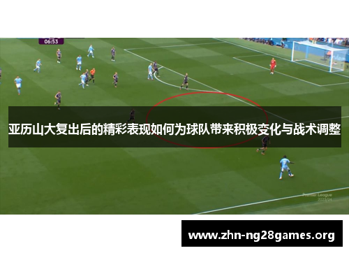 亚历山大复出后的精彩表现如何为球队带来积极变化与战术调整 亚历山大复出后的精彩表现如何为球队带来积极变化与战术调整