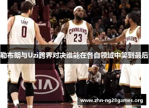 勒布朗与Uzi跨界对决谁能在各自领域中笑到最后 勒布朗与Uzi跨界对决谁能在各自领域中笑到最后