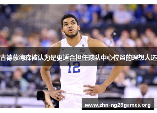 古德蒙德森被认为是更适合担任球队中心位置的理想人选 古德蒙德森被认为是更适合担任球队中心位置的理想人选