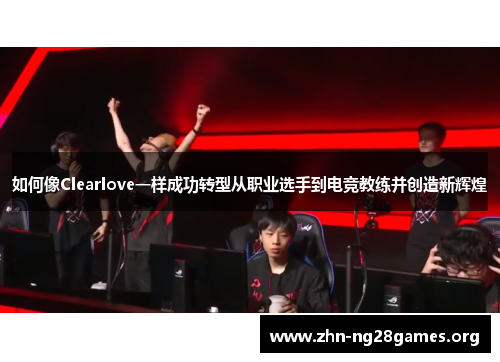 如何像Clearlove一样成功转型从职业选手到电竞教练并创造新辉煌 如何像Clearlove一样成功转型从职业选手到电竞教练并创造新辉煌