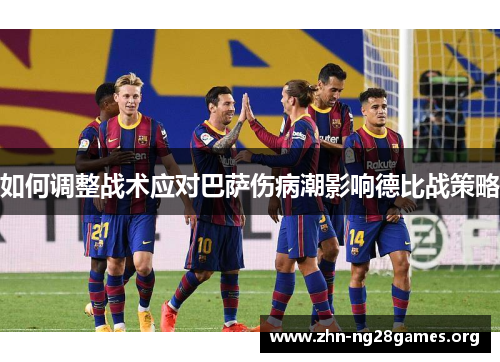 如何调整战术应对巴萨伤病潮影响德比战策略 如何调整战术应对巴萨伤病潮影响德比战策略