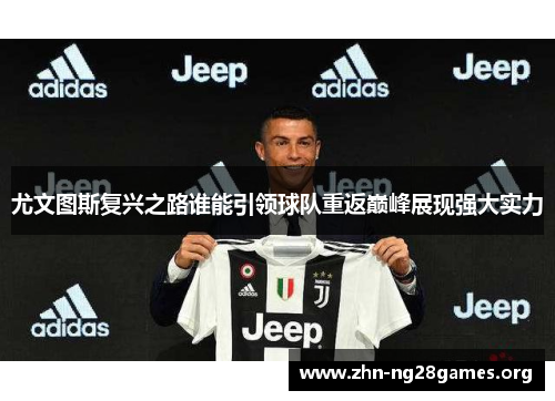 尤文图斯复兴之路谁能引领球队重返巅峰展现强大实力 尤文图斯复兴之路谁能引领球队重返巅峰展现强大实力