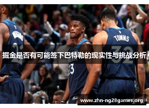 掘金是否有可能签下巴特勒的现实性与挑战分析 掘金是否有可能签下巴特勒的现实性与挑战分析