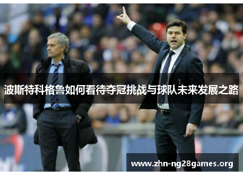 波斯特科格鲁如何看待夺冠挑战与球队未来发展之路 波斯特科格鲁如何看待夺冠挑战与球队未来发展之路