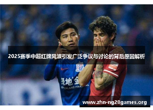 2025赛季中超红牌风波引发广泛争议与讨论的背后原因解析 2025赛季中超红牌风波引发广泛争议与讨论的背后原因解析