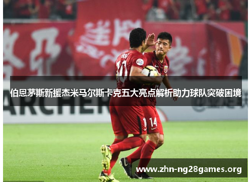 伯恩茅斯新援杰米马尔斯卡克五大亮点解析助力球队突破困境 伯恩茅斯新援杰米马尔斯卡克五大亮点解析助力球队突破困境