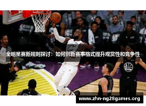 全明星赛新规则探讨:如何创新赛事格式提升观赏性和竞争性 全明星赛新规则探讨:如何创新赛事格式提升观赏性和竞争性