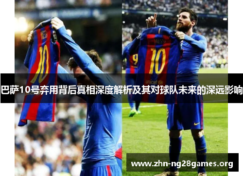 巴萨10号弃用背后真相深度解析及其对球队未来的深远影响 巴萨10号弃用背后真相深度解析及其对球队未来的深远影响